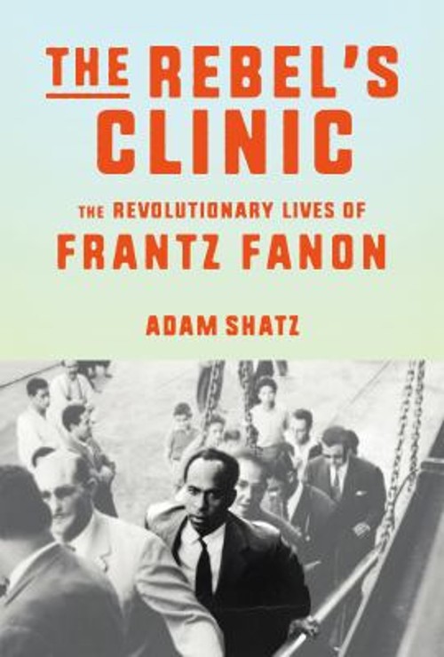 The Rebel&rsquo;s Clinic : The Revolutionary Lives of Frantz Fanon Adam