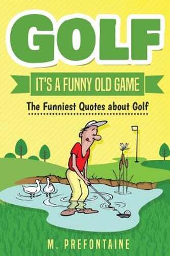 Golf It&rsquo;s a Funny Old Game: The Funniest Quotes about Golf by M Prefontaine