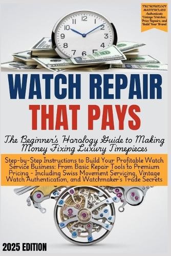 Grant Edgeworth WATCH REPAIR THAT PAYS – The Beginner&rsquo;s Horology Gui (Paperback)