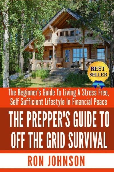 The Prepper&rsquo;s Guide To Off the Grid Survival: The Beginner&rsquo;s Guide To Livin…