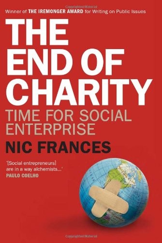 The End of Charity: Time for Social Enterprise By Nic Frances, M