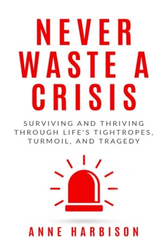 Never Waste a Crisis: Surviving and Thriving Through Life&rsquo;s Tightropes, Turmoil,