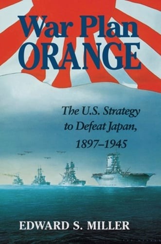 War Plan Orange: The U.S. Strategy to Defeat Japan, 1897-1945 by Edward S Miller