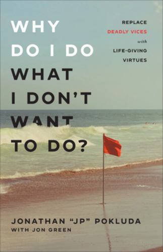Why Do I Do What I Don&rsquo;t Want to Do? : Replace Deadly Vices with Life-Giving