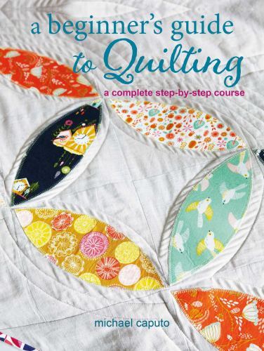 A Beginner&rsquo;s Guide to Quilting: A complete step-by-step course by Caputo, Micha