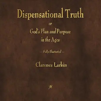 Dispensational Truth or God&rsquo;s Plan and Purpose in the Ages by Clarence Larkin