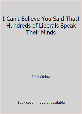 I Can&rsquo;t Believe You Said That! Hundreds of Liberals Speak Their Minds