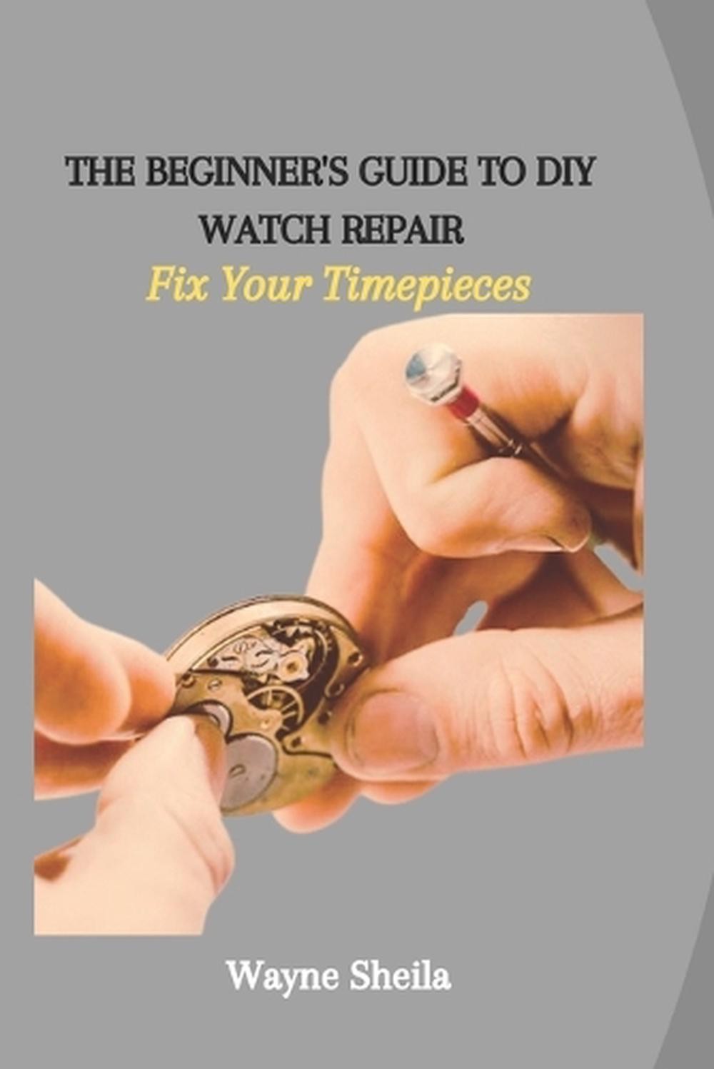 The Beginner&rsquo;s Guide to DIY Watch Repair: Fix Your Timepieces by Wayne Sheila Pa