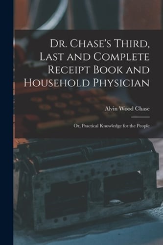 Dr. Chase&rsquo;s Third, Last and Complete Receipt Book and Household Physician: Or,