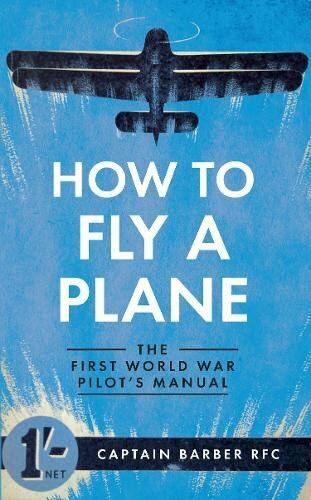 How to Fly a Plane: The First World War Pilot&rsquo;s Manual by Barber, Captain Horati
