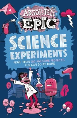 Absolutely Epic Science Experiments: More than 50 Awesome Projects You Ca – GOOD